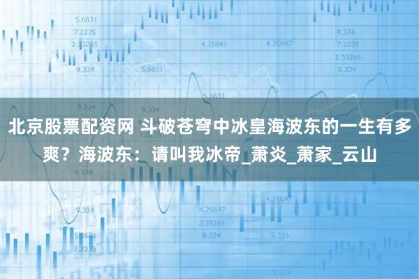 北京股票配资网 斗破苍穹中冰皇海波东的一生有多爽？海波东：请叫我冰帝_萧炎_萧家_云山