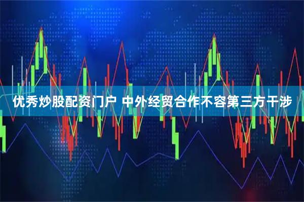 优秀炒股配资门户 中外经贸合作不容第三方干涉