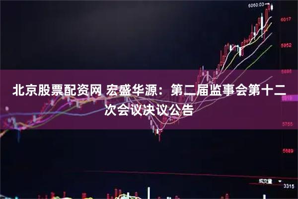 北京股票配资网 宏盛华源：第二届监事会第十二次会议决议公告