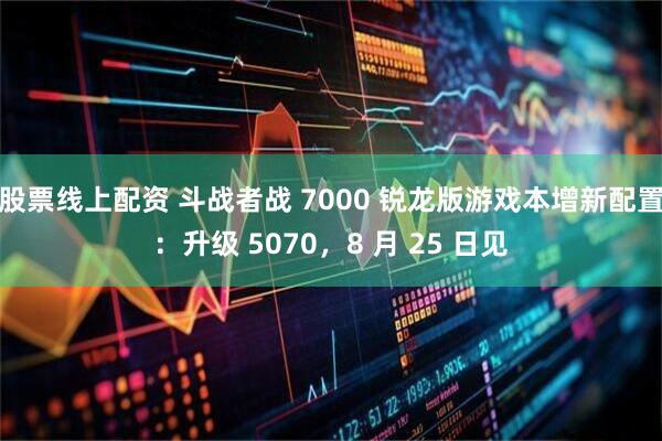 股票线上配资 斗战者战 7000 锐龙版游戏本增新配置：升级 5070，8 月 25 日见