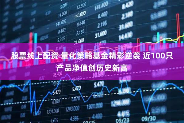 股票线上配资 量化策略基金精彩逆袭 近100只产品净值创历史新高
