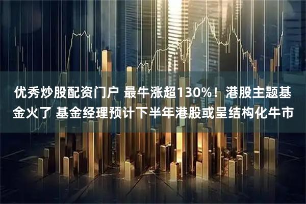 优秀炒股配资门户 最牛涨超130%！港股主题基金火了 基金经理预计下半年港股或呈结构化牛市