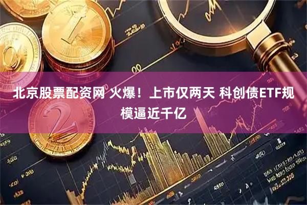 北京股票配资网 火爆！上市仅两天 科创债ETF规模逼近千亿