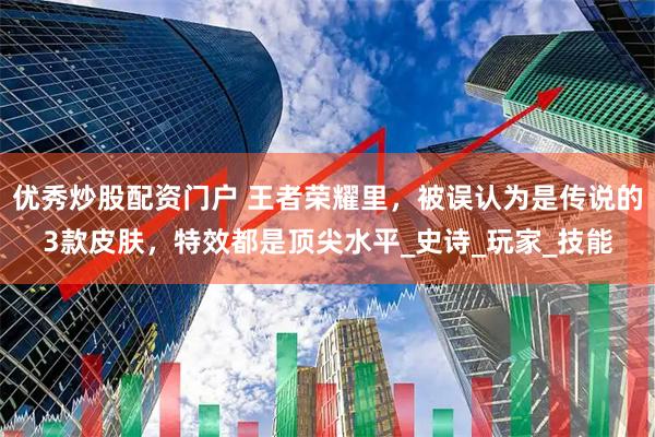 优秀炒股配资门户 王者荣耀里，被误认为是传说的3款皮肤，特效都是顶尖水平_史诗_玩家_技能