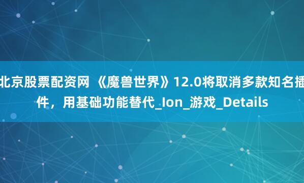 北京股票配资网 《魔兽世界》12.0将取消多款知名插件，用基础功能替代_Ion_游戏_Details