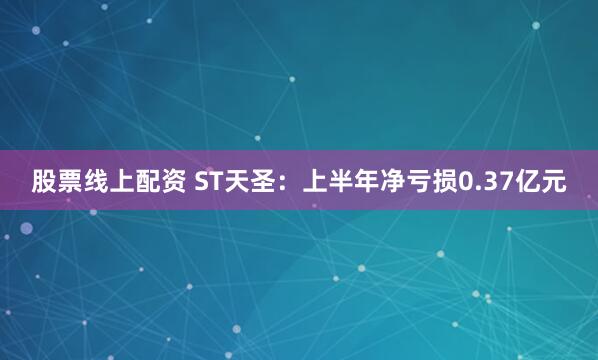 股票线上配资 ST天圣：上半年净亏损0.37亿元
