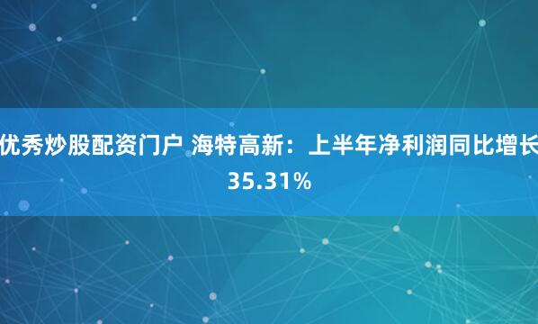 优秀炒股配资门户 海特高新：上半年净利润同比增长35.31%