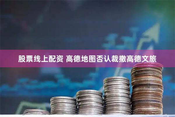 股票线上配资 高德地图否认裁撤高德文旅