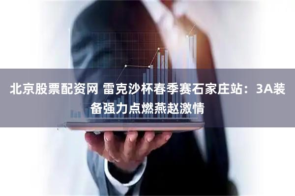 北京股票配资网 雷克沙杯春季赛石家庄站：3A装备强力点燃燕赵激情