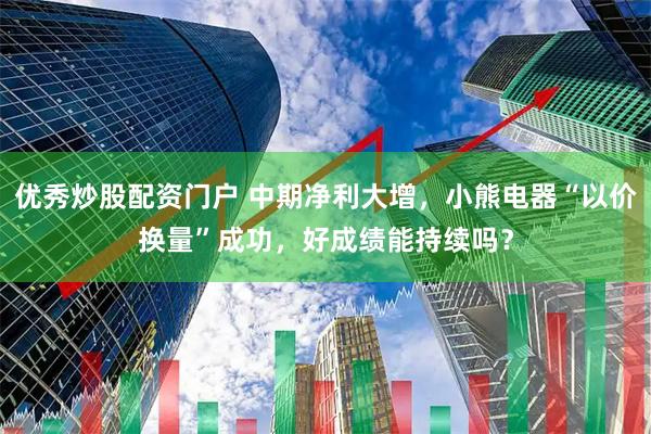 优秀炒股配资门户 中期净利大增，小熊电器“以价换量”成功，好成绩能持续吗？