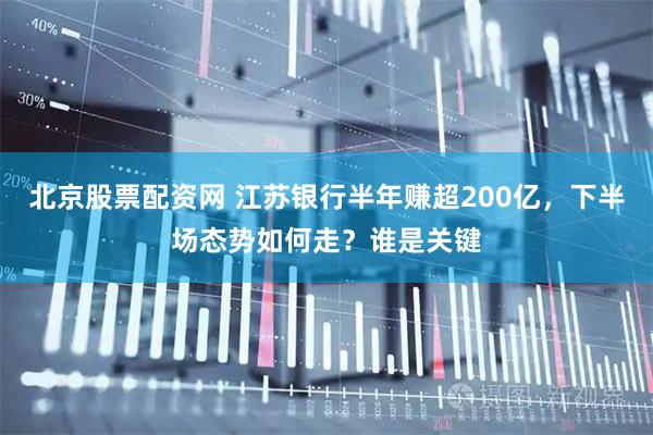 北京股票配资网 江苏银行半年赚超200亿，下半场态势如何走？谁是关键
