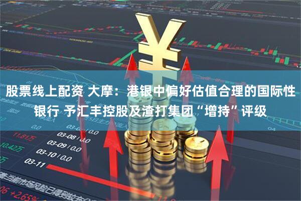 股票线上配资 大摩：港银中偏好估值合理的国际性银行 予汇丰控股及渣打集团“增持”评级