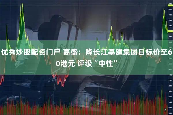 优秀炒股配资门户 高盛：降长江基建集团目标价至60港元 评级“中性”