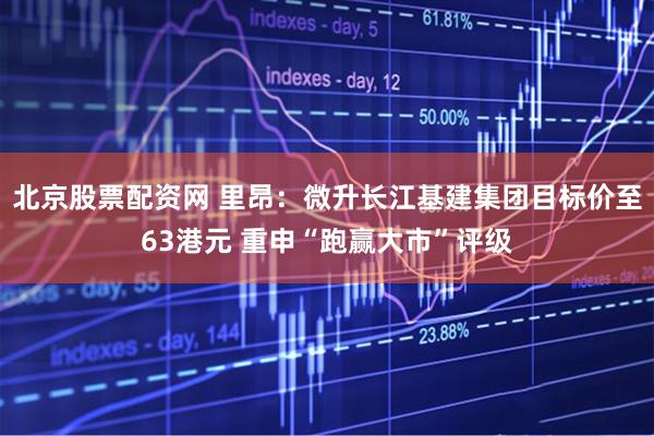 北京股票配资网 里昂：微升长江基建集团目标价至63港元 重申“跑赢大市”评级