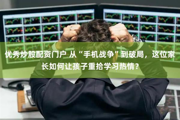 优秀炒股配资门户 从“手机战争”到破局，这位家长如何让孩子重拾学习热情？