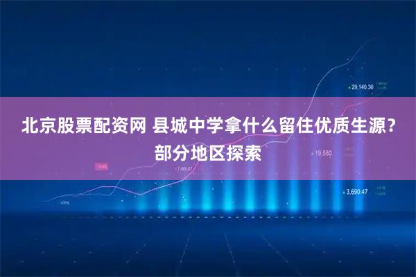 北京股票配资网 县城中学拿什么留住优质生源？部分地区探索