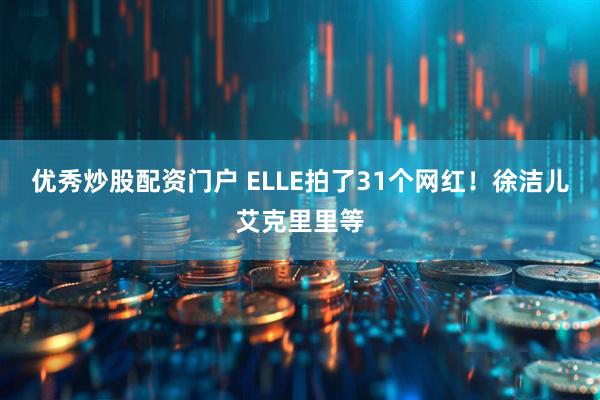 优秀炒股配资门户 ELLE拍了31个网红！徐洁儿艾克里里等