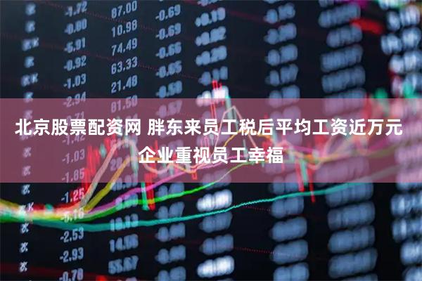 北京股票配资网 胖东来员工税后平均工资近万元 企业重视员工幸福