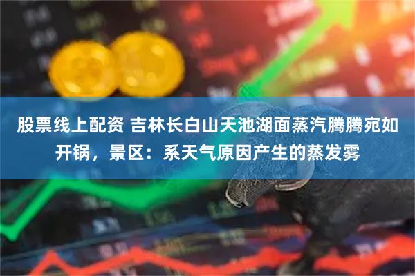股票线上配资 吉林长白山天池湖面蒸汽腾腾宛如开锅，景区：系天气原因产生的蒸发雾