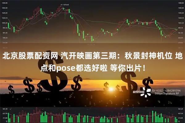 北京股票配资网 汽开映画第三期：秋景封神机位 地点和pose都选好啦 等你出片！