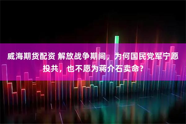 威海期货配资 解放战争期间，为何国民党军宁愿投共，也不愿为蒋介石卖命？