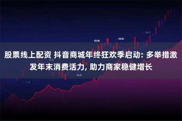 股票线上配资 抖音商城年终狂欢季启动: 多举措激发年末消费活力, 助力商家稳健增长