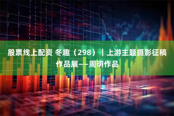 股票线上配资 冬趣（298）｜上游主题摄影征稿作品展——周明作品
