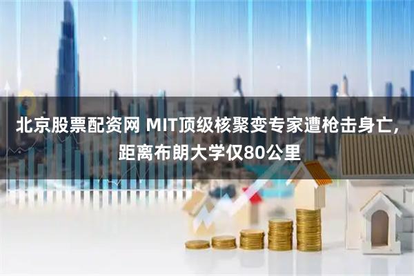 北京股票配资网 MIT顶级核聚变专家遭枪击身亡, 距离布朗大学仅80公里