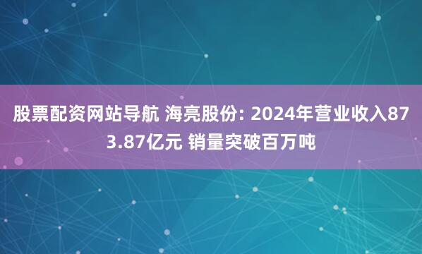 股票配资网站导航 海亮股份: 2024年营业收入873.87亿元 销量突破百万吨