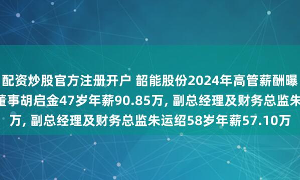 配资炒股官方注册开户 韶能股份2024年高管薪酬曝光: 董事长及非独立董事胡启金47岁年薪90.85万, 副总经理及财务总监朱运绍58岁年薪57.10万