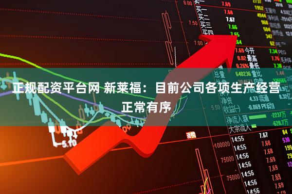 正规配资平台网 新莱福：目前公司各项生产经营正常有序