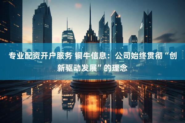 专业配资开户服务 铜牛信息：公司始终贯彻“创新驱动发展”的理念