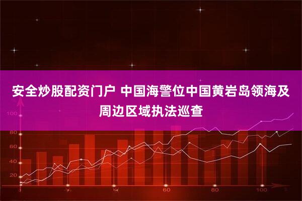 安全炒股配资门户 中国海警位中国黄岩岛领海及周边区域执法巡查
