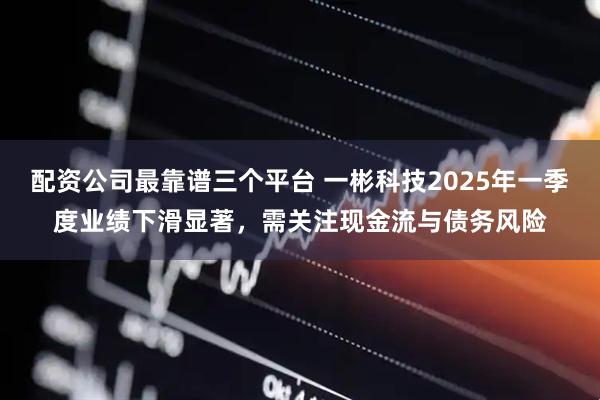 配资公司最靠谱三个平台 一彬科技2025年一季度业绩下滑显著，需关注现金流与债务风险