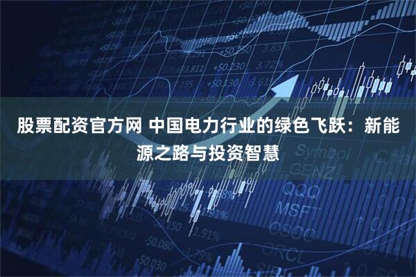 股票配资官方网 中国电力行业的绿色飞跃：新能源之路与投资智慧