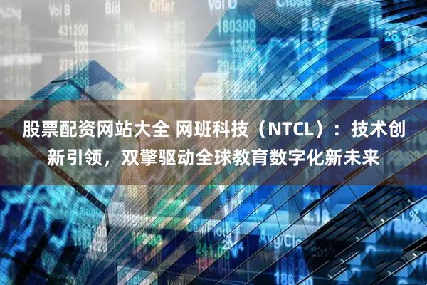 股票配资网站大全 网班科技（NTCL）：技术创新引领，双擎驱动全球教育数字化新未来