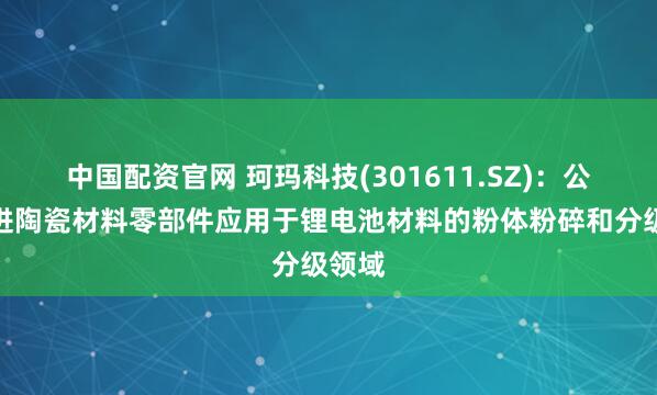 中国配资官网 珂玛科技(301611.SZ)：公司先进陶瓷材料零部件应用于锂电池材料的粉体粉碎和分级领域