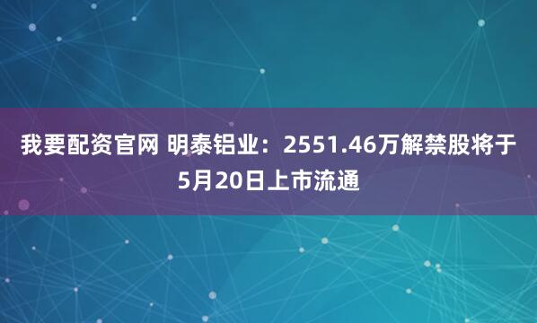 我要配资官网 明泰铝业：2551.46万解禁股将于5月20日上市流通