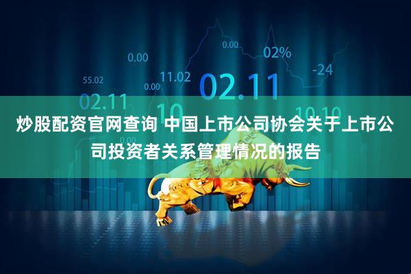 炒股配资官网查询 中国上市公司协会关于上市公司投资者关系管理情况的报告