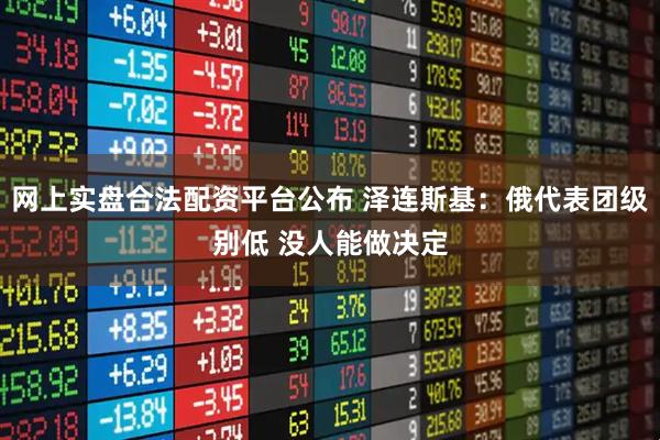 网上实盘合法配资平台公布 泽连斯基：俄代表团级别低 没人能做决定
