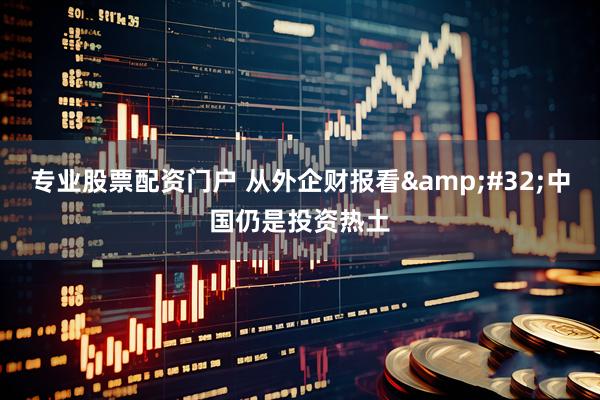 专业股票配资门户 从外企财报看&#32;中国仍是投资热土