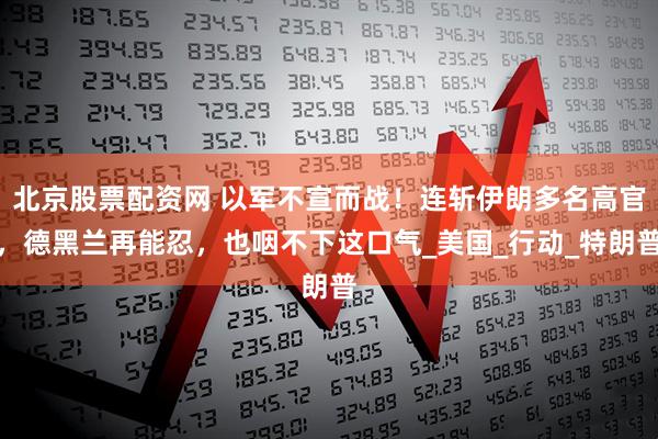 北京股票配资网 以军不宣而战！连斩伊朗多名高官，德黑兰再能忍，也咽不下这口气_美国_行动_特朗普