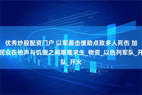 优秀炒股配资门户 以军袭击援助点致多人死伤 加沙民众在枪声与饥饿之间艰难求生_物资_以色列军队_开火