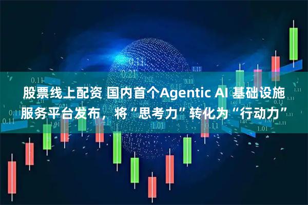 股票线上配资 国内首个Agentic AI 基础设施服务平台发布，将“思考力”转化为“行动力”