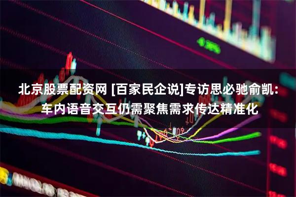 北京股票配资网 [百家民企说]专访思必驰俞凯: 车内语音交互仍需聚焦需求传达精准化