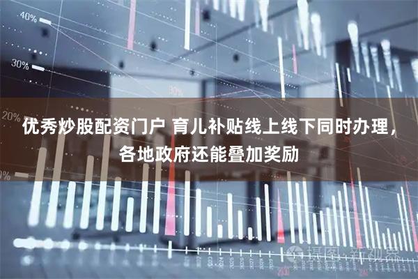 优秀炒股配资门户 育儿补贴线上线下同时办理，各地政府还能叠加奖励