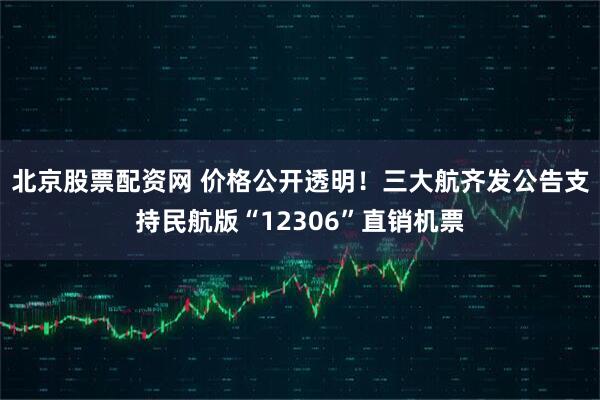 北京股票配资网 价格公开透明！三大航齐发公告支持民航版“12306”直销机票