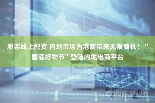股票线上配资 内地市场为港商带来无限商机！“香港好物节”登陆内地电商平台