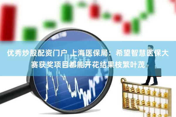优秀炒股配资门户 上海医保局：希望智慧医保大赛获奖项目都能开花结果枝繁叶茂