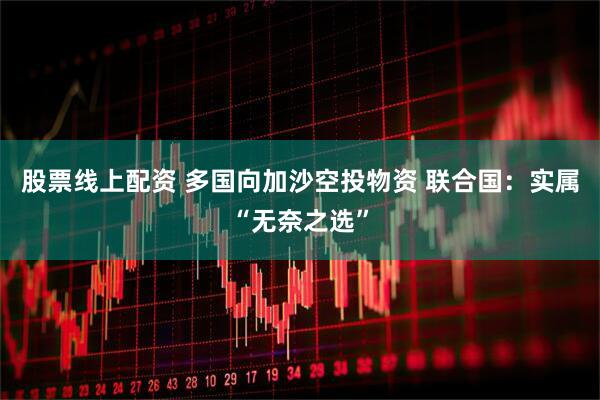 股票线上配资 多国向加沙空投物资 联合国：实属“无奈之选”